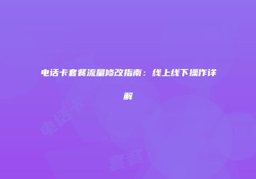 电话卡套餐流量修改指南：线上线下操作详解