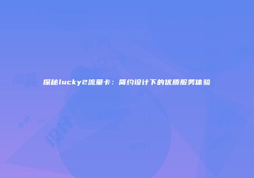 探秘lucky2流量卡：简约设计下的优质服务体验