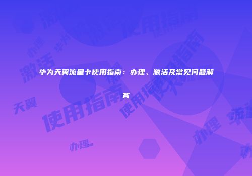 华为天翼流量卡使用指南：办理、激活及常见问题解答