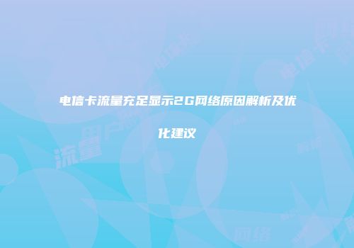 电信卡流量充足显示2G网络原因解析及优化建议