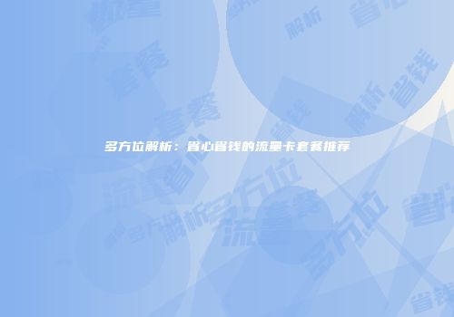 多方位解析：省心省钱的流量卡套餐推荐
