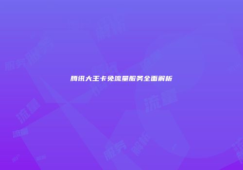 腾讯大王卡免流量服务全面解析