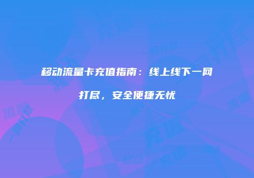 移动流量卡充值指南：线上线下一网打尽，安全便捷无忧