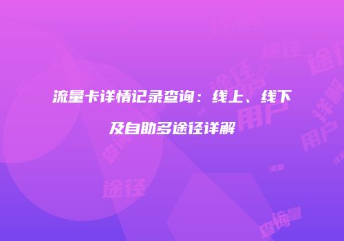 流量卡详情记录查询：线上、线下及自助多途径详解