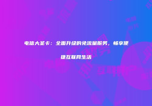 电信大圣卡：全面升级的免流量服务，畅享便捷互联网生活