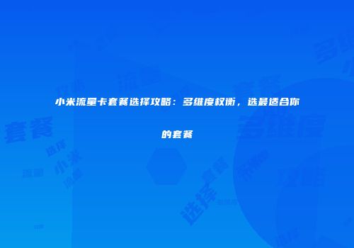 小米流量卡套餐选择攻略：多维度权衡，选最适合你的套餐