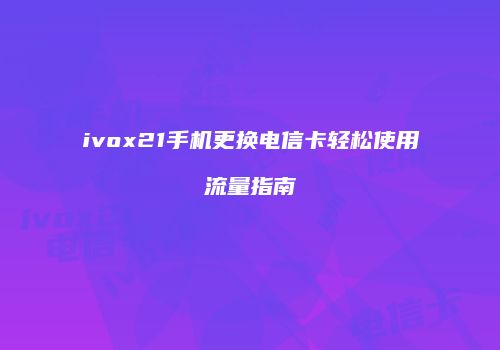 ivox21手机更换电信卡轻松使用流量指南