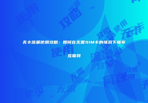 无卡流量使用攻略：如何在无需SIM卡的情况下畅享互联网