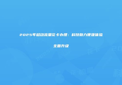 2025年移动流量花卡办理：科技助力便捷体验全面升级