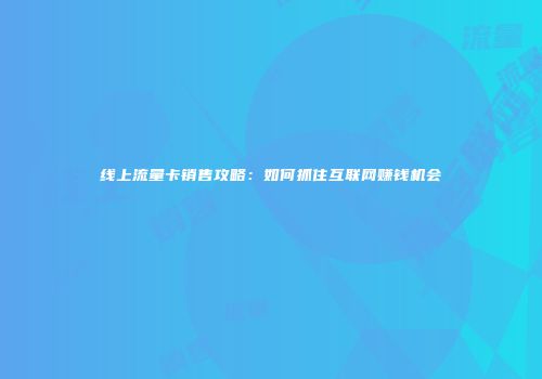 线上流量卡销售攻略：如何抓住互联网赚钱机会