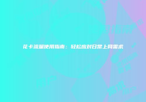 花卡流量使用指南：轻松应对日常上网需求