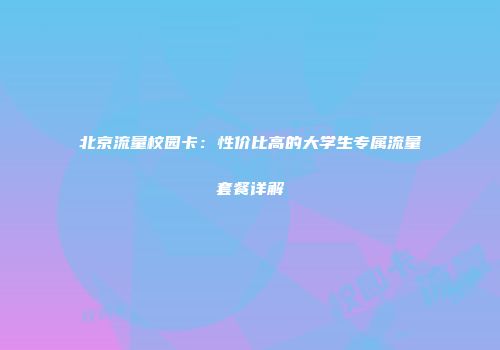 北京流量校园卡：性价比高的大学生专属流量套餐详解