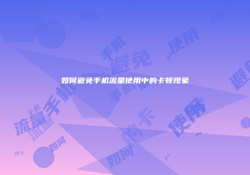 如何避免手机流量使用中的卡顿现象