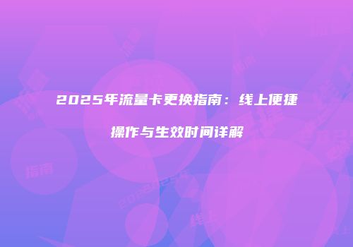 2025年流量卡更换指南：线上便捷操作与生效时间详解