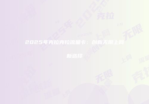 2025年克拉克拉流量卡：创新无限上网新选择