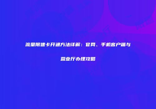 流量限速卡开通方法详解：官网、手机客户端与营业厅办理攻略