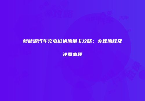 新能源汽车充电桩换流量卡攻略：办理流程及注意事项