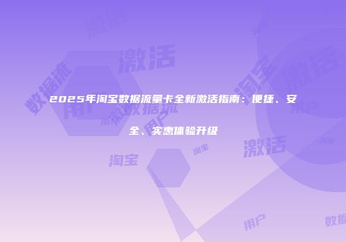 2025年淘宝数据流量卡全新激活指南：便捷、安全、实惠体验升级