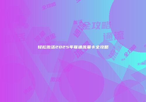 轻松激活2025年联通流量卡全攻略