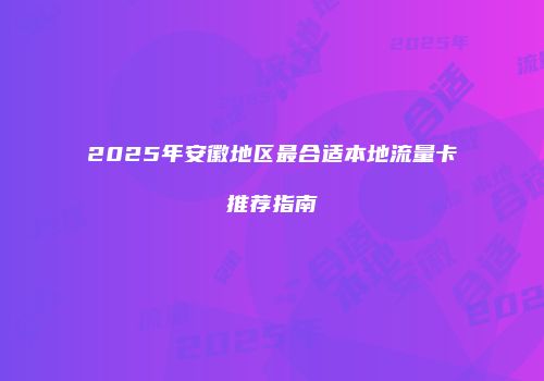 2025年安徽地区最合适本地流量卡推荐指南