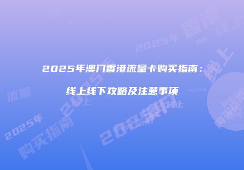 2025年澳门香港流量卡购买指南：线上线下攻略及注意事项