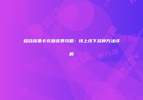 移动流量卡充值话费攻略：线上线下多种方法详解