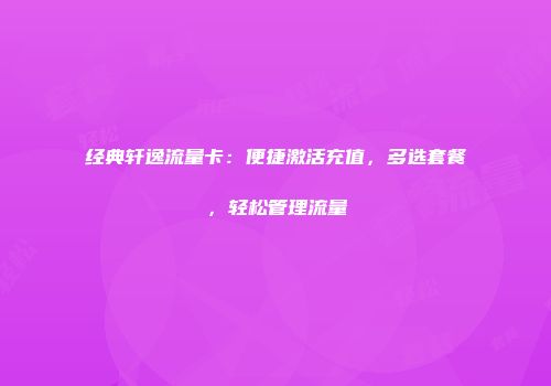 经典轩逸流量卡：便捷激活充值，多选套餐，轻松管理流量