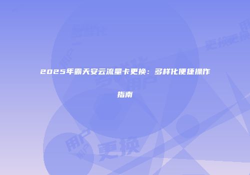 2025年霸天安云流量卡更换：多样化便捷操作指南
