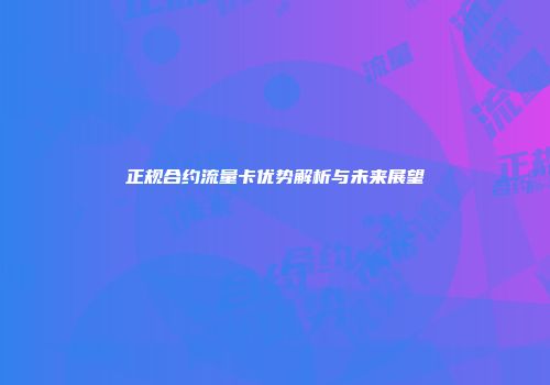 正规合约流量卡优势解析与未来展望