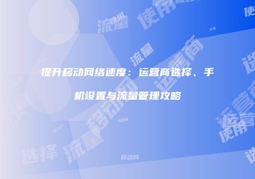 提升移动网络速度：运营商选择、手机设置与流量管理攻略
