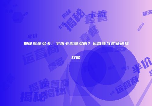揭秘流量多卡：半价卡流量多吗？运营商与套餐选择攻略
