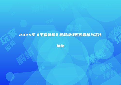 2025年《王者荣耀》频繁掉线原因解析与优化措施