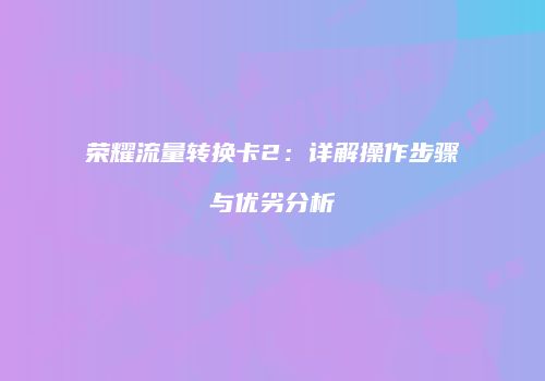 荣耀流量转换卡2：详解操作步骤与优劣分析
