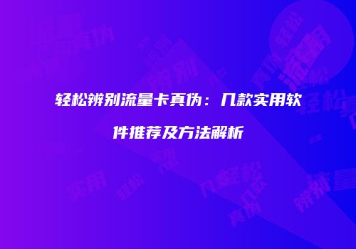 轻松辨别流量卡真伪：几款实用软件推荐及方法解析