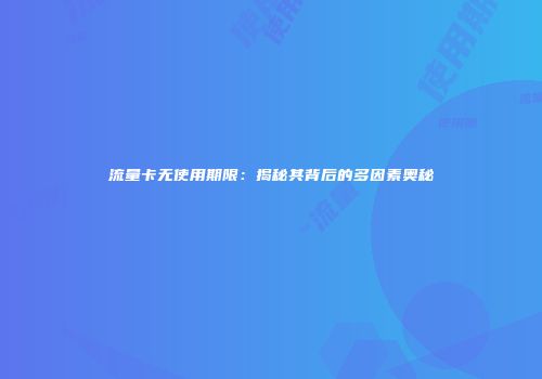 流量卡无使用期限：揭秘其背后的多因素奥秘