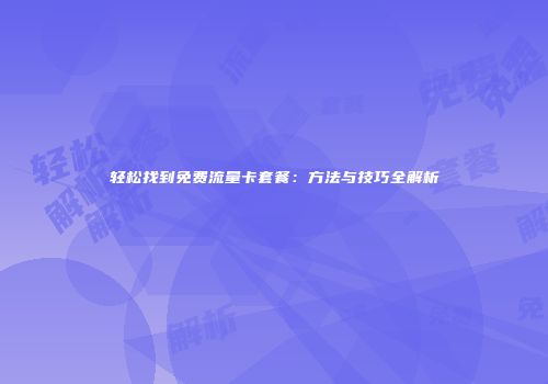 轻松找到免费流量卡套餐：方法与技巧全解析