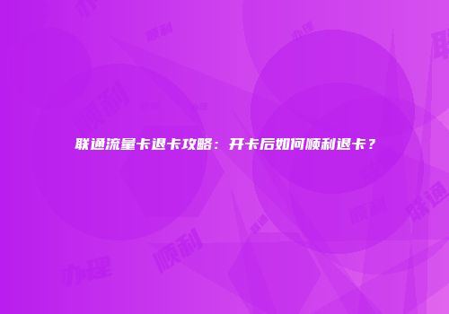 联通流量卡退卡攻略：开卡后如何顺利退卡？
