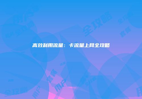 高效利用流量：卡流量上网全攻略