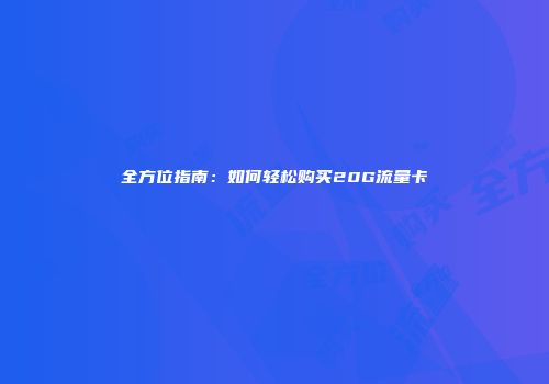 全方位指南：如何轻松购买20G流量卡