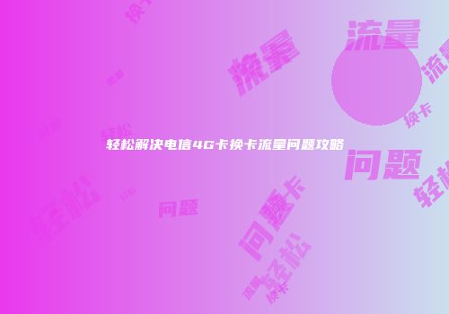 轻松解决电信4G卡换卡流量问题攻略