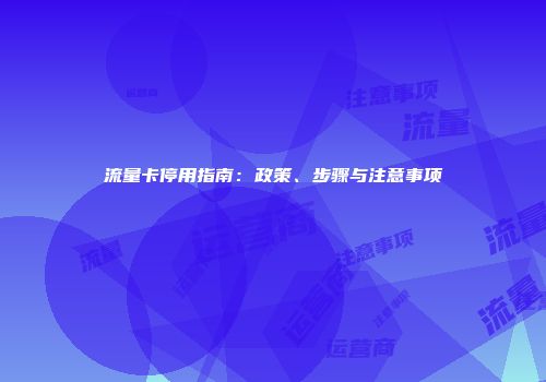 流量卡停用指南：政策、步骤与注意事项