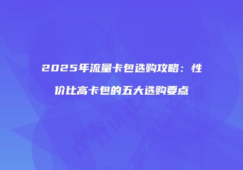 2025年流量卡包选购攻略：性价比高卡包的五大选购要点