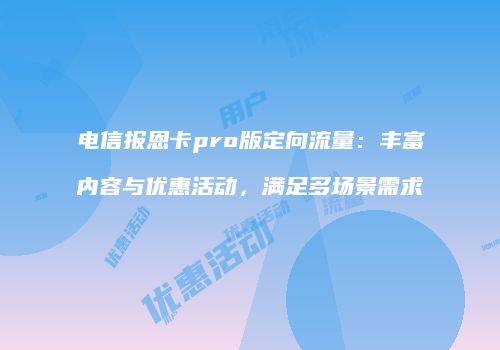 电信报恩卡pro版定向流量：丰富内容与优惠活动，满足多场景需求
