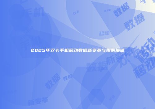 2025年双卡手机移动数据新变革与指南展望