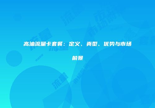 高油流量卡套餐：定义、类型、优势与市场前景
