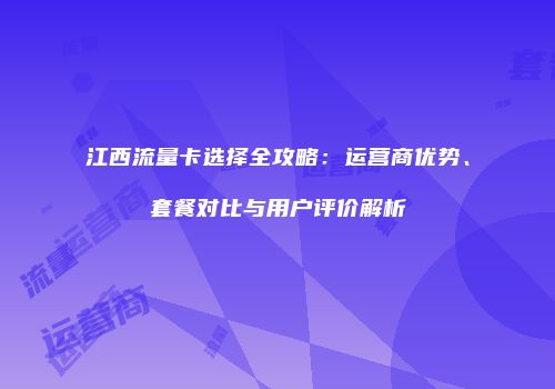 江西流量卡选择全攻略：运营商优势、套餐对比与用户评价解析