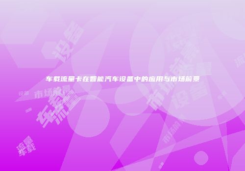 车载流量卡在智能汽车设备中的应用与市场前景