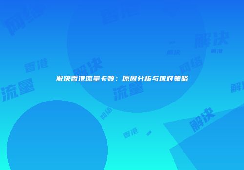 解决香港流量卡顿：原因分析与应对策略