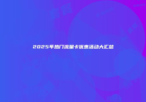 2025年热门流量卡优惠活动大汇总