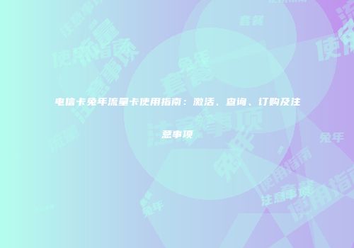 电信卡兔年流量卡使用指南：激活、查询、订购及注意事项